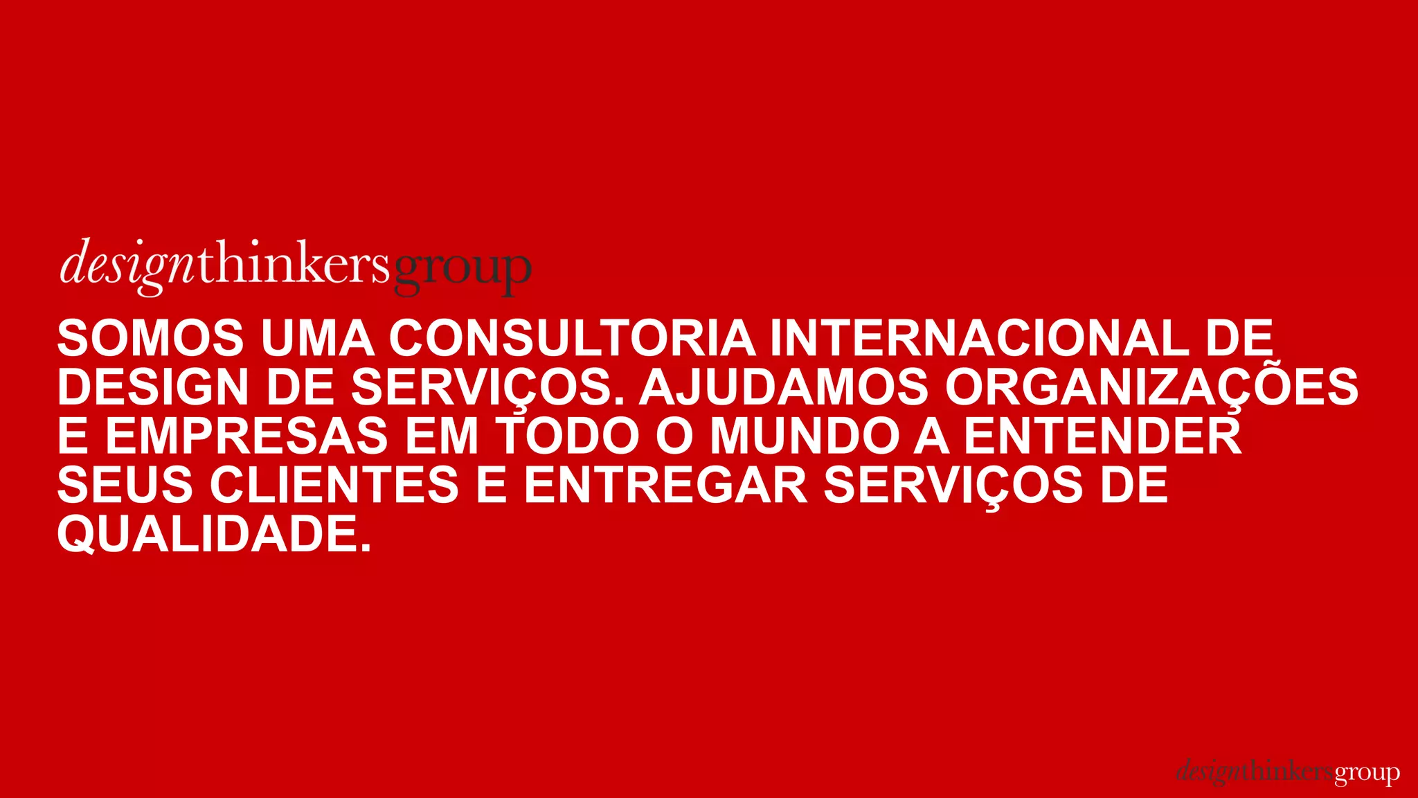 SOMOS UMA CONSULTORIA INTERNACIONAL DE
DESIGN DE SERVIÇOS. AJUDAMOS ORGANIZAÇÕES
E EMPRESAS EM TODO O MUNDO A ENTENDER
SEUS CLIENTES E ENTREGAR SERVIÇOS DE
QUALIDADE.
 