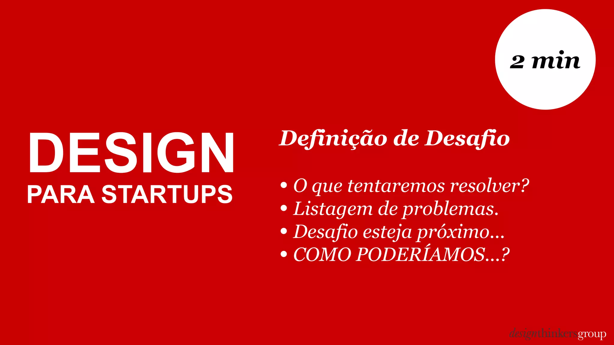 Definição de Desafio
• O que tentaremos resolver?
• Listagem de problemas.
• Desafio esteja próximo...
• COMO PODERÍAMOS...?
2 min
DESIGN
PARA STARTUPS
 