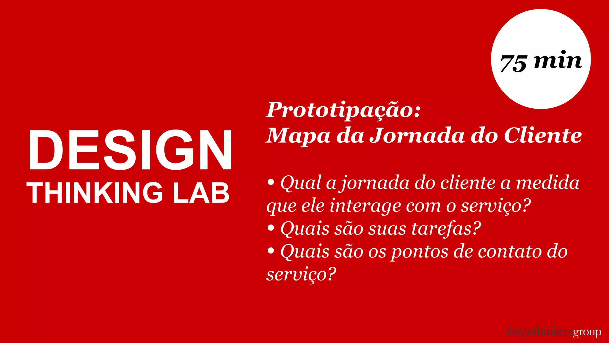DESIGN
THINKING LAB
Prototipação:
Mapa da Jornada do Cliente
• Qual a jornada do cliente a medida
que ele interage com o serviço?
• Quais são suas tarefas?
• Quais são os pontos de contato do
serviço?
75 min
 