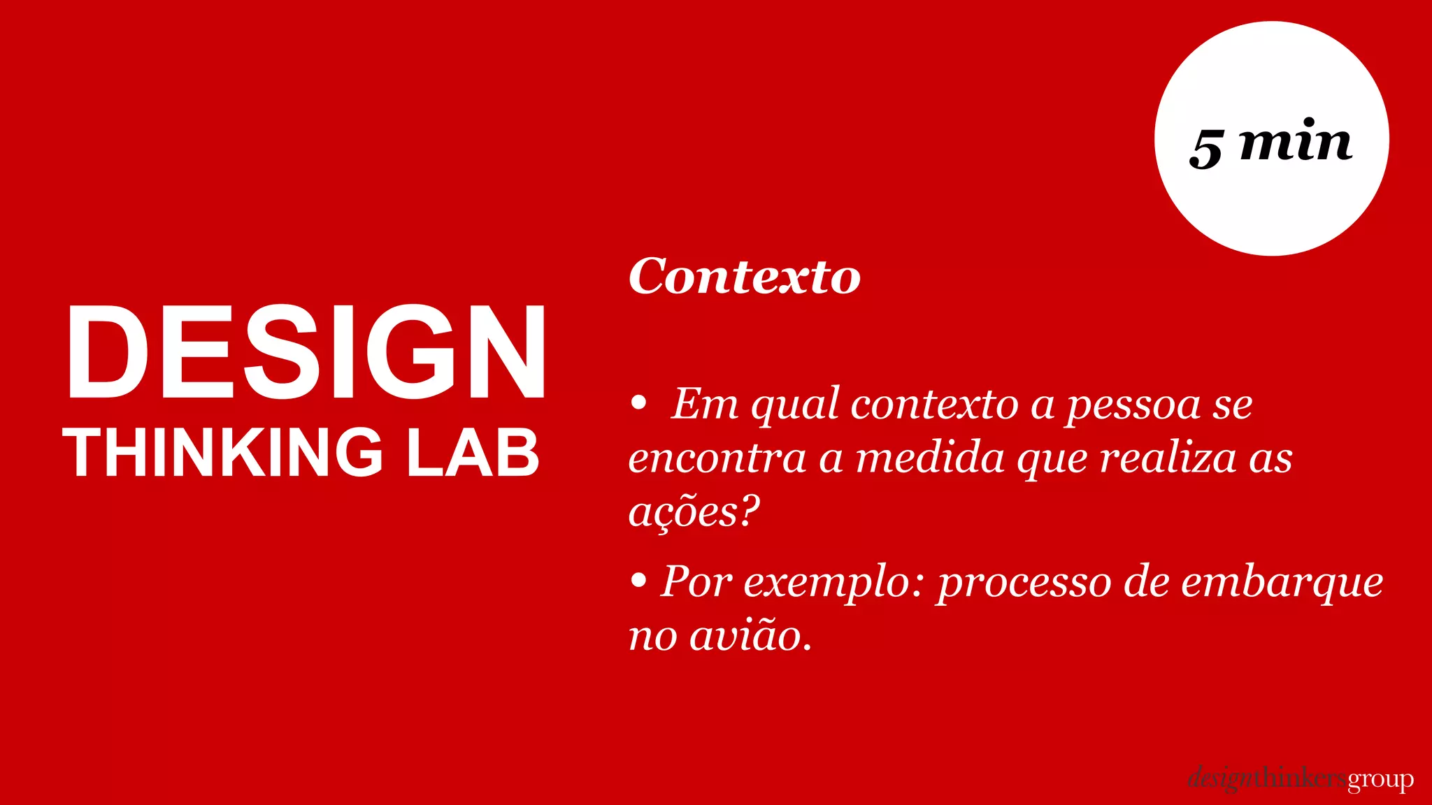 DESIGN
THINKING LAB
Contexto
• Em qual contexto a pessoa se
encontra a medida que realiza as
ações?
• Por exemplo: processo de embarque
no avião.
5 min
 