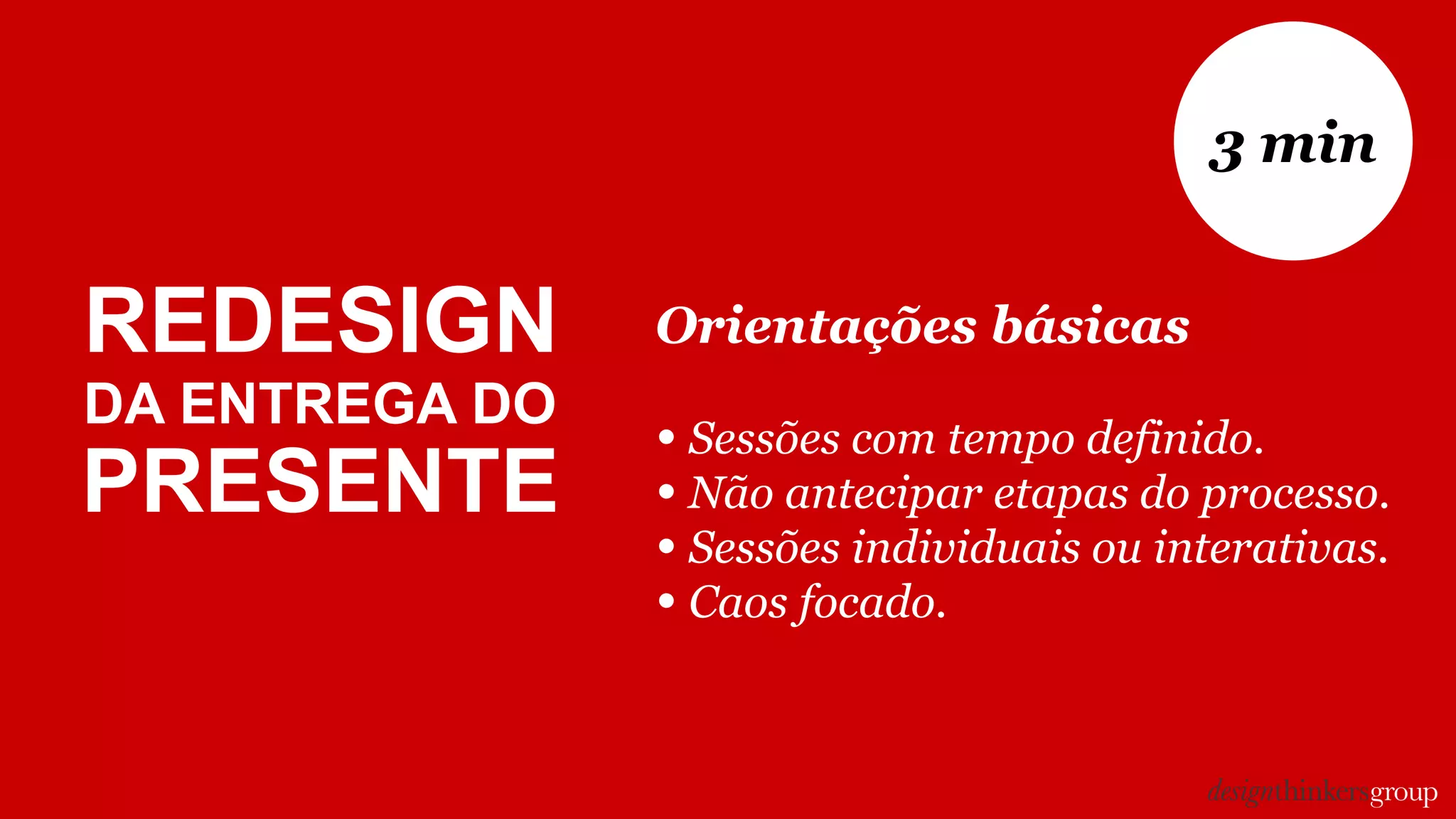 Orientações básicas
• Sessões com tempo definido.
• Não antecipar etapas do processo.
• Sessões individuais ou interativas.
• Caos focado.
3 min
REDESIGN
DA ENTREGA DO
PRESENTE
 
