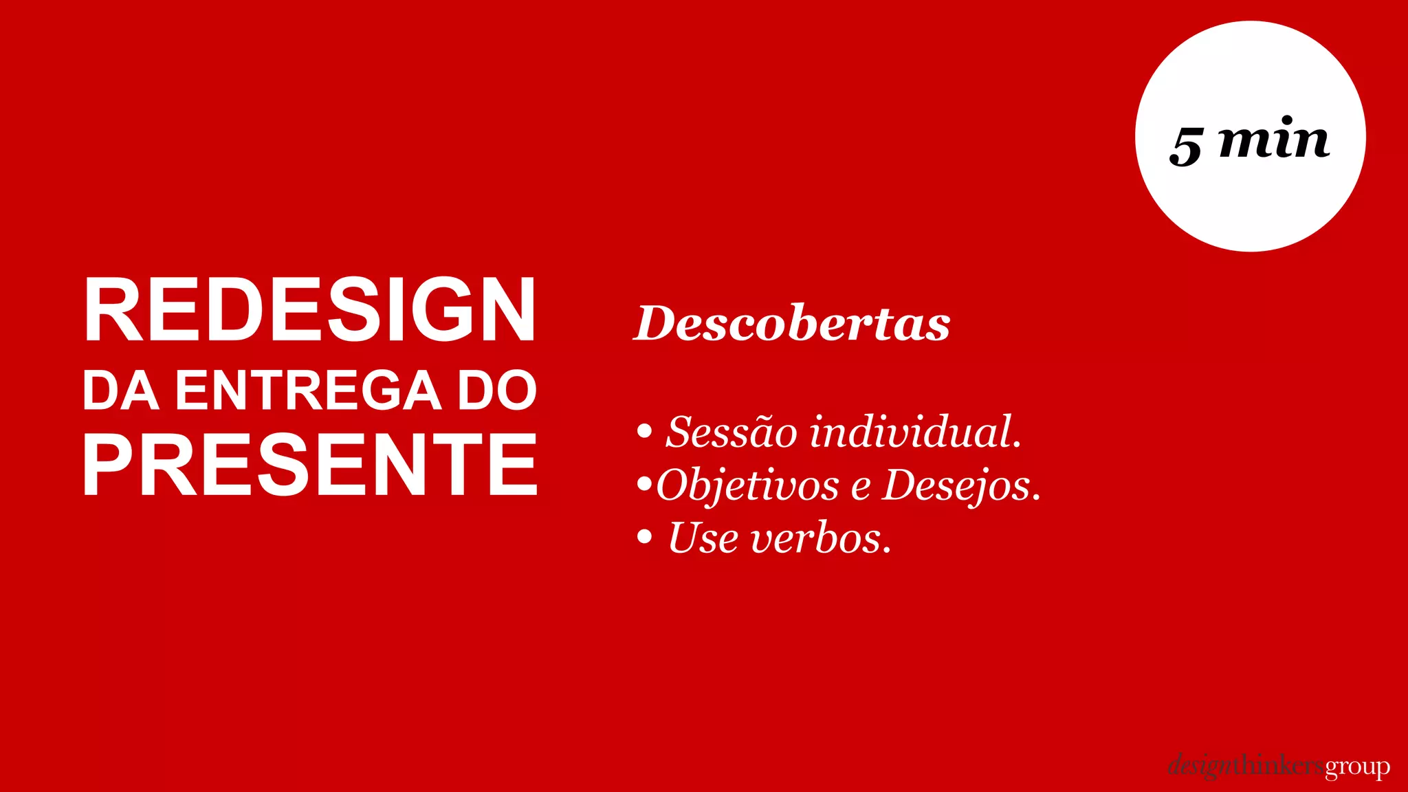 Descobertas
• Sessão individual.
•Objetivos e Desejos.
• Use verbos.
5 min
REDESIGN
DA ENTREGA DO
PRESENTE
 