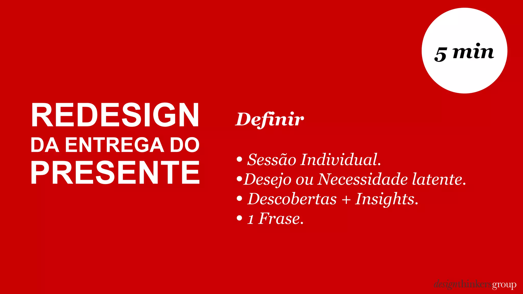 Definir
• Sessão Individual.
•Desejo ou Necessidade latente.
• Descobertas + Insights.
• 1 Frase.
5 min
REDESIGN
DA ENTREGA DO
PRESENTE
 
