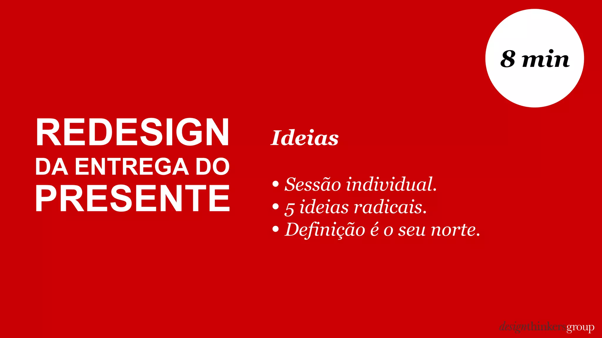 Ideias
• Sessão individual.
• 5 ideias radicais.
• Definição é o seu norte.
8 min
REDESIGN
DA ENTREGA DO
PRESENTE
 