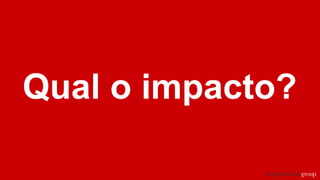 Qual o impacto?
 