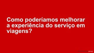 Como poderíamos melhorar
a experiência do serviço em
viagens?
 