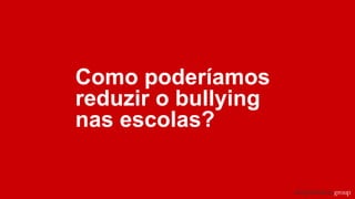 Como poderíamos
reduzir o bullying
nas escolas?
 