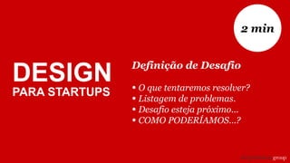 Definição de Desafio
• O que tentaremos resolver?
• Listagem de problemas.
• Desafio esteja próximo...
• COMO PODERÍAMOS...?
2 min
DESIGN
PARA STARTUPS
 