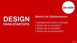 Matriz de Alinhamento
• Alinhamento sobre o Desafio.
• Quais são as certezas?
• Quais são as dúvidas?
• Quais são as suposições?
20 min
DESIGN
PARA STARTUPS
 