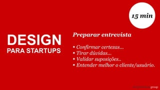 Preparar entrevista
• Confirmar certezas...
• Tirar dúvidas...
• Validar suposições..
• Entender melhor o cliente/usuário.
15 min
DESIGN
PARA STARTUPS
 