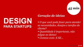 Geração de ideias
• O que você pode fazer para atender
as necessidades, desejos e tarefas do
cliente?
• Quantidade é importante, não
julgue as ideias!
• Comece com: E SE...
45 min
DESIGN
PARA STARTUPS
 