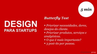 Butterfly Test
• Priorizar necessidades, dores,
desejos do cliente.
• Priorizar produtos, serviços e
analgésicos.
• O que é mais importante?
• 3 post-its por pessoa.
5 min
DESIGN
PARA STARTUPS
 