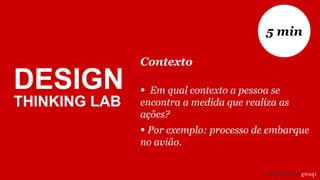 DESIGN
THINKING LAB
Contexto
• Em qual contexto a pessoa se
encontra a medida que realiza as
ações?
• Por exemplo: processo de embarque
no avião.
5 min
 
