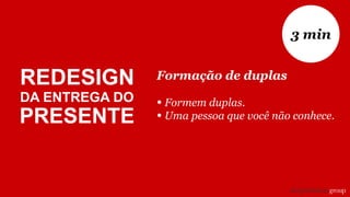 Formação de duplas
• Formem duplas.
• Uma pessoa que você não conhece.
3 min
REDESIGN
DA ENTREGA DO
PRESENTE
 