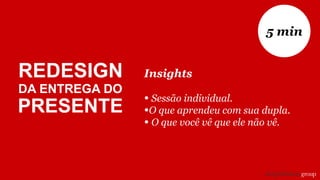 Insights
• Sessão individual.
•O que aprendeu com sua dupla.
• O que você vê que ele não vê.
5 min
REDESIGN
DA ENTREGA DO
PRESENTE
 