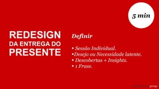 Definir
• Sessão Individual.
•Desejo ou Necessidade latente.
• Descobertas + Insights.
• 1 Frase.
5 min
REDESIGN
DA ENTREGA DO
PRESENTE
 