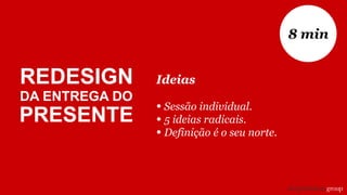 Ideias
• Sessão individual.
• 5 ideias radicais.
• Definição é o seu norte.
8 min
REDESIGN
DA ENTREGA DO
PRESENTE
 
