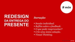 Iteração
• Sessão individual.
• Reflita sobre o feedback.
• O que pode reaproveitar?
• Crie uma única solução.
• Visual Thinking.
8 min
REDESIGN
DA ENTREGA DO
PRESENTE
 
