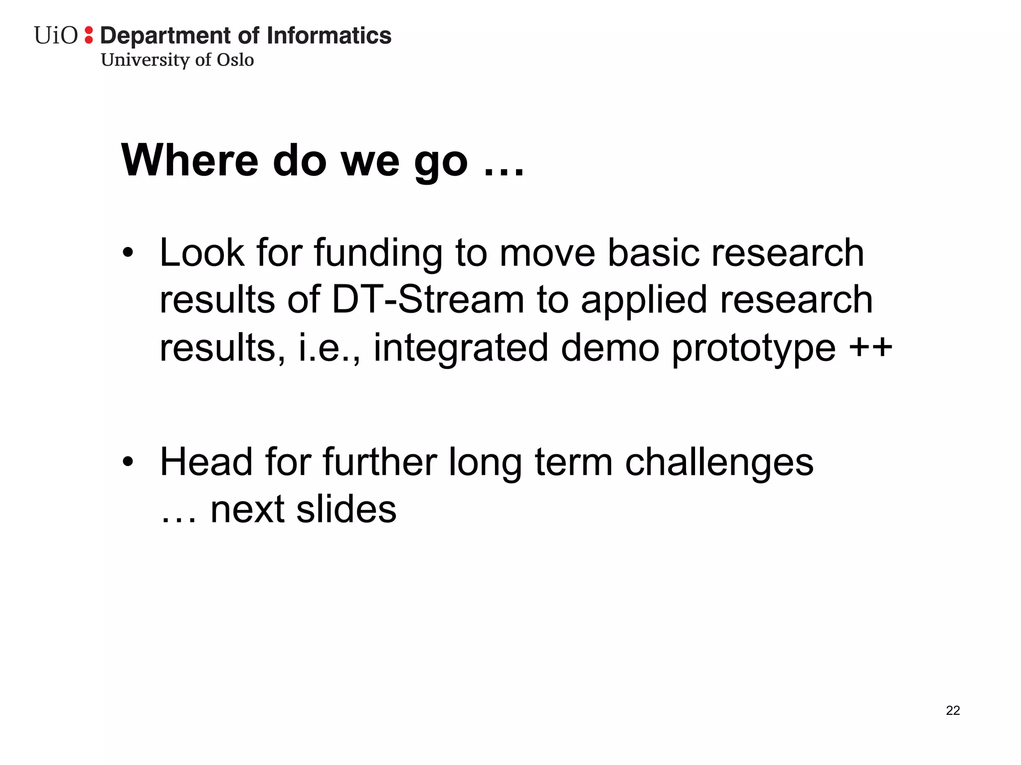 Where do we go …
•  Look for funding to move basic research
   results of DT-Stream to applied research
   results, i.e., integrated demo prototype ++

•  Head for further long term challenges
   … next slides



                                                 22
 