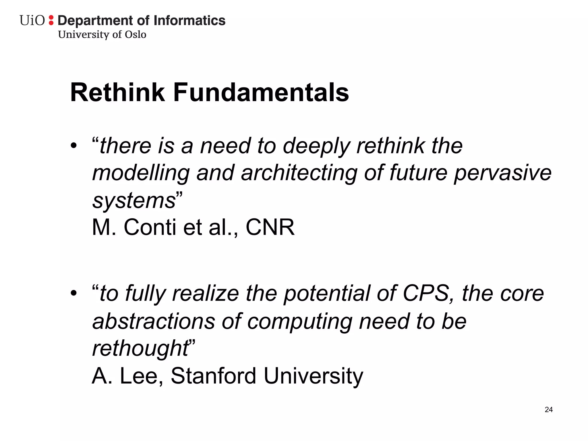 Rethink Fundamentals
•  “there is a need to deeply rethink the
   modelling and architecting of future pervasive
   systems”
   M. Conti et al., CNR

•  “to fully realize the potential of CPS, the core
   abstractions of computing need to be
   rethought”
   A. Lee, Stanford University
                                                      24
 