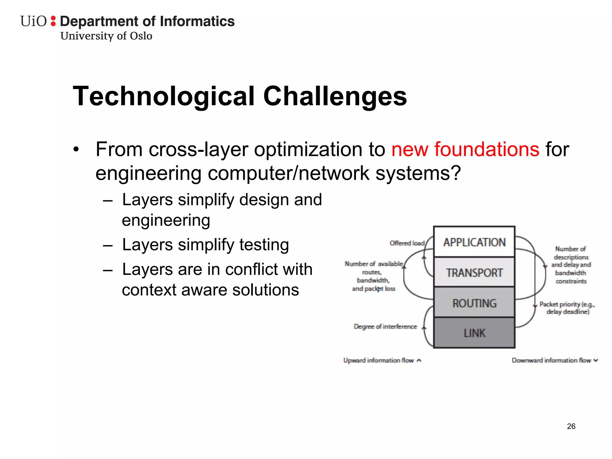Technological Challenges
•  From cross-layer optimization to new foundations for
   engineering computer/network systems?
   –  Layers simplify design and
      engineering
   –  Layers simplify testing
   –  Layers are in conflict with
      context aware solutions




                                                      26
 