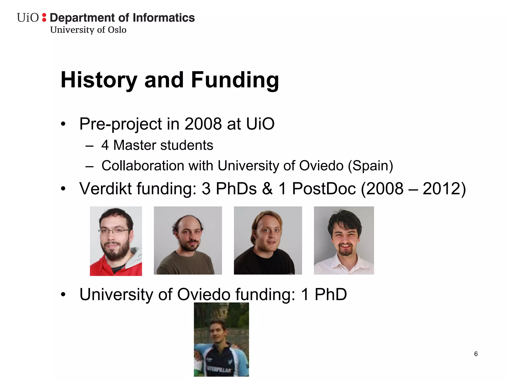 History and Funding
•  Pre-project in 2008 at UiO
   –  4 Master students
   –  Collaboration with University of Oviedo (Spain)
•  Verdikt funding: 3 PhDs & 1 PostDoc (2008 – 2012)




•  University of Oviedo funding: 1 PhD


                                                        6
 