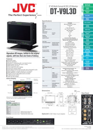 HD/SD SDI

                                                                                                                                                                                             9” HD Multi-Format AC/DC LCD Monitor




                                                                                                                                                                                                                                                                                                          INPUT TERMINALS
                                                                                                                                                                                                                                                                                                                            Gold-plated




                                                                                                                                                                                                DT-V9L3D
                                                                                                                                                                                                                                                                                                                               Audio
                                                                                                                                                                                                                                                                                                                               In/Out

                                                                                                                                                                                                                                                                                                                              Speaker
                                                                                                                                                                                                                                                                                                                               mono


                                                                                                                                                                                                                                                                                                                              RS-232C




                                                                                                                                                                                                                                                                                                          CONTROLS
                                                                                                                                                                                                                                                                                                                               Make/
                                                                                                                                                                                                                                                                                                                               trigger
                                                                                                                                                             Specifications
                                                                                                                                                                                                                                                                                                                            Area marker
                                                                                                                                                                Model                                                                                       DT-V9L3D
                                                                                                                                                                Type                                                                           Multi-format HDTV/SDTV LCD monitor
                                                                                                                                                                Screen Size                                                                               9" wide format                                                       Safety
                                                                                                                                                                Aspect Ratio                                                                                    15:9                                                           marker
                                                                                                                                                                LCD Panel                                                                            9" wide, active matrix TFT
                                                                                                                                                                Effective Screen Size (W x H)                                                    195 x 117 mm (7-11/16 x 4-5/8")                                             Tally lamp
                                                                                                                                                                Pixels                                                                                  H800 x V480 (WVGA)
                                                                                                                                                                Display Colours                                                                             16.77 million
                                                                                                                                                                Viewing Angle                 Horizontal                                                        170˚                                                        Audio level




                                                                                                                                                                                                                                                                                                          FUNCTIONS
                                                                                                                                                                                                                                                                                                                              meter
                                                                                                                                                                                              Vertical                                                          170˚
                                                                                                                                                                Brightness                                                                                    350 cd/m2
                                                                                                                                                                                                                                                                                                                             Source ID
                                                                                                                                                                Contrast Ratio                                                                                 400: 1
                                                                                                                                                                                                                                                                                                                              display
                                                                                                                                                                Applicable Standard                                                              HD SDI: BTA S-004B, SMPTE292M
                                                                                                                                                                                                                                        SD SDI: ITU-R BT.656: 525/625, SMPTE259M: 525
                                                                                                                                                                                                                                                                                                                               Focus
                                                                                                                                                                                                                                          EMBEDDED AUDIO: SMPTE299M, SMPTE272M                                                 assist
                                                                                                                                                                Audio Output                                                                                1.0 W (Mono)
                                                                                                                                                                Environmental Conditions                 Operating temperature                     0˚C to 40˚C (32°F to 104°F)
                                                                                                                                                                                                                                                                                                                              Dynamic
                                                                                                                                                                                                         Operating humidity                        20% to 80% (non condensing)                                                 mode
                                                                                                                                                                                                         Storage temperature                      -20°C to 60°C (-4°F to 140°F)
                                                                                                                                                                Power Requirements                                                          AC 120/220-240 V, 50/60 Hz/DC 12-17 V                                           Waveform
                                                                                                                                                                Rated Current                                                                 0.35 A (AC120V), 0.25 A (AC 220-240 V)/                                       monitoring
                                                                                                                                                                                                                                                            1.7 A (DC 12 V)
                                                                                                                                                                                                                                                                                                                                Stand
                                                                                                                                                                Dimensions (WxHxD)                       With desktop stand                           222.4 x 218 x 185 mm
                                                                                                                                                                                                                                                                                                                            (Tilt & hight
                                                                                                                                                                excluding protrusions)                   (High position)                            (8-7/8" x 8-5/8" x 7-3/8")                                              adjustable)

             Reproduce HD images, faithful to the original                                                                                                                                               With desktop stand                           222.4 x 181 x 202 mm
                                                                                                                                                                                                                                                       (8-7/8" x 7-1/4" x 8")                                                   Rack
                                                                                                                                                                                                         (Low position)
                                                                                                                                                                                                                                                                                                                               mount

             signals, with less than one frame of latency.
                                                                                                                                                                                                         Without stand                                222.4 x 176 x 116 mm                                                    (Option)




                                                                                                                                                                                                                                                                                                          INSTALLATION
                                                                                                                                                                                                                                                      (8-7/8" x 7" x 4-5/8")
                                                                                                                                                                Weight                                   Including stand                                  3.6 kg (7.9 lbs.)
                                                                                                                                                                                                                                                                                                                               VESA
             Features                                                                                                                                                                                    Excluding stand                                   2.7 kg (5.9 lbs)
                                                                                                                                                                Mount hole pitch                                                               75 mm x 75 mm, 100 mm x 100 mm
              800x480 pixels                                                                                                                                   Stand (provided)                                                                  Forward 10°, backward 20° tilt                                              Carrying
              AC/DC operation                                                                                                                                  Provided Accessories                                                  Protective screen x1, screw x4 (for protective screen),                                  handle
              Waveform monitoring with over-level function                                                                                                                                                                                AC power cord, adapter, power cord holder,
                                                                                                                                                                                                                                                                                                                             Protective
              Digital signal HD/SD SDI input: 2 lines                                                                                                                                                                                           screw x 2 (for power cord holder)                                             screen
              Head phone mini-jack                                                                                                                             Option                                                                                  Rack mount adapter                                                   (Provided)
              Time code/CRC error display                                                                                                                      Input/Output Terminals




                                                                                                                                                                                                                                                                                                          OPERATION
                                                                                                                                                                                                                                                                                                                               Power
              Frame and centre marker                                                                                                                          Video                  VIDEO                                               Composite video signal input/output: 1 line,                                        AC/DC
              Gold-plated HD/SD SDI terminals with embedded audio                                                                                                                                                                                 BNC x 2, 1 V (p-p), 75 ohms
                                                                                                                                                                                                                                       (IN and OUT are connected with a bridge connection)
              Status display in unused section of 15:9 panel                                                                                                                                                                                             (auto termination)
              Wide selection of video production functions                                                                                                                                              COMPO.                           Analogue component signal input: 1 line, BNC x 2
              Rugged, tilt and adjustable stand provided                                                                                                                                                (Y, Pb/B-Y, Pr/R-Y)                              0.7 V (p-p), 75 ohms
              2-way remote control                                                                                                                                                                      HD/SD SDI (IN 1)             Digital signal input (compatible with EMBEDDED AUDIO):
              Quiet fan-less design                                                                                                                                                                     HD/SD SDI (IN 2)                           Auto detection, 2 lines, BNC x 2
                                                                                                                                                                                                         HD/SD SDI (OUT)                                  Digital signal output
             Status Display                                                                               Over level
                                                                                                                                          Waveform
                                                                                                                                                                                                                                                 (compatible with EMBEDDED AUDIO)
                                                                                Source ID                                                                                                                                                            Switched out 1 line, BNC x 1
                              Status                                                                                                      monitoring
                                                                                                                                                                Audio                                    AUDIO (IN)                                   Analogue audio signal input:
                                                                                                                                                                                                                                           1 line, RCA x 1, 500 mV (rms), high impedance
                                                                                                                                          Level meter                                                    AUDIO (MONITOR OUT)                       2 lines (OUT 1, OUT 2), RCA x 2
                 Level meter                                                                                                                                                                             Head phone                              Monaural type 3.5 mm mini-jack x 1
                                                                                                                                                                External Control                         MAKE/TRIGGER                                      RJ-45 (8-pin) x 1
                                                                                                                                                                                                         RS-232C                                           D-sub (9-pin) x 1



                                                                                                                                                           Dimensions                                                                                                           VESA
                                                                                                                                                                                                                                                                                (8-M4, 10 mm)
                    Time code                                                                                                             CRC error                                      222.4 (8-7/8)                         116 (4-5/8)
                                                                                                                                                                                                                                                                       100                                  Rear Panel
                                                                                                                                                                                                                                   27.5
                                                                                                                                                                                                                                   (1-1/8)                              75
                                                                                                                                                                                                                         1.5
                                                                                                                                                                                                                      (1/16)
                                                                                                                                                         218 (8-5/8) (High)/




            *Choose from four positions to display the waveform monitoring.
                                                                                                                                                        181 (7-1/4) (Low)




            *The level meter can also be displayed vertically.
                                                                                                                                                                                                                                                    100
                                                                                                                                                                               176 (7)




                                                                                                                                                                                                                                                                                                75




            Input Format
                                                                                                                                                                                                                                                 (2-1/4)




                                                                                                                                                                                                                                                                                                (1-1/2)
                                                                                                                                                                                                                                                   55




                                                                                                                                                                                                                                                                                                 37.5




                    VIDEO                           Input terminals
                                             Video/Component
                                                       Y/PB/PR
             Signal name                     VBS
                                                       (Analogue
                                                                   HD/SD SDI
                                                                                                                                                                                                                         13
                                          (Composite) component)                                                                                                                           186 (7-3/8)                 (5/8)
             NTSC                             ✓          ̶            ̶                                                                                                                                                            185 (7-3/8)
             PAL                             ✓            ̶           ̶
                                                                                                                                                                                                                                                              <Bottom of product>
             BW(50Hz/60Hz)*1                 ✓            ̶           ̶                                                                                     Unit: mm (inches)
             480/60i                         ̶            ✓           ✓
             576/50i                         ̶            ✓           ✓
             480/60p                         ̶            ✓           ̶
             576/50p                         ̶            ✓           ̶
                                                                               *1: BW(50Hz); Status display is displayed by PAL.
             720/50p, 60p                    ̶            ✓           ✓
                                                                                   BW(60Hz); Status display is displayed by NTSC.
             1035/60i                        ̶            ✓*2         ✓*2      *2: Status display is displayed by 1080/60i.
                                             ̶                                                                                                                                                                                                                      Tap holes
                                                                                                                                                          Option  RK-C9D1 (Rack mount adapter)
             1080/50i, 60i                                ✓           ✓        *3: 1080/25psf; Status display is displayed by 1080/50i.
             1080/24psf/25psf*3/30psf*3      ̶            ✓*3         ✓*3          1080/30psf; Status display is displayed by 1080/60i.




            Front Panel




Simulated TV picture E. & O.E. Design and specifications are subject to change without notice.                                                                                                                                                                                                                              Printed in Japan
All company names and product names may be trademarks or registered trademarks of their respective owners. Any rights not expressly granted herein are reserved.                                                                                                                                                                   ICN-0390
Copyright © 2009, Victor Company of Japan, Limited (JVC). All Rights Reserved                                                                                                                                                         “JVC” is the trademark or registered trademark of Victor Company of Japan, Limited.
 