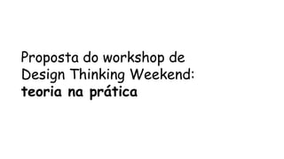 Proposta do workshop de 
Design Thinking Weekend: 
teoria na prática 
 
