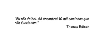 "Eu não falhei. Só encontrei 10 mil caminhos que 
não funcionam." 
Thomas Edison 
 