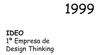 1999 
IDEO 
1ª Empresa de 
Design Thinking 
 