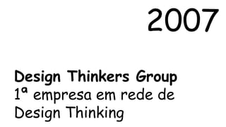 2007 
Design Thinkers Group 
1ª empresa em rede de 
Design Thinking 
 
