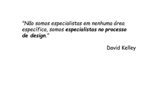 "Não somos especialistas em nenhuma área 
específica, somos especialistas no processo 
de design." 
David Kelley 
 