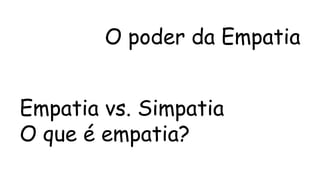 O poder da Empatia 
Empatia vs. Simpatia 
O que é empatia? 
 