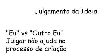 Julgamento da Ideia 
"Eu" vs "Outro Eu" 
Julgar não ajuda no 
processo de criação 
 