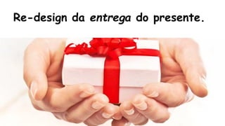 Re-design da entrega do presente. 
 