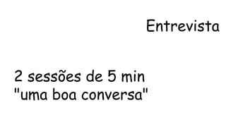 Entrevista 
2 sessões de 5 min 
"uma boa conversa" 
 