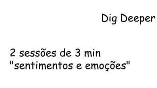 Dig Deeper 
2 sessões de 3 min 
"sentimentos e emoções" 
 