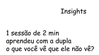Insights 
1 sessão de 2 min 
aprendeu com a dupla 
o que você vê que ele não vê? 
 