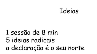 Ideias 
1 sessão de 8 min 
5 ideias radicais 
a declaração é o seu norte 
 