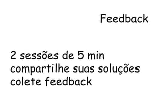 Feedback 
2 sessões de 5 min 
compartilhe suas soluções 
colete feedback 
 