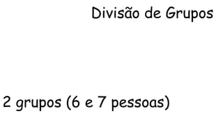 Divisão de Grupos 
2 grupos (6 e 7 pessoas) 
 