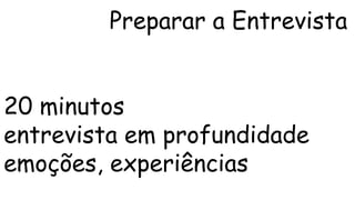 Preparar a Entrevista 
20 minutos 
entrevista em profundidade 
emoções, experiências 
 
