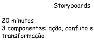 Storyboards 
20 minutos 
3 componentes: ação, conflito e 
transformação 
 