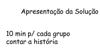 Apresentação da Solução 
10 min p/ cada grupo 
contar a história 
 