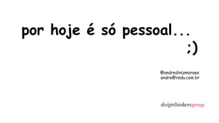 por hoje é só pessoal... 
;) 
@andredinizmoraes 
andre@redu.com.br 
