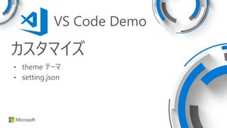 カスタマイズ
• theme テーマ
• setting.json
VS Code Demo
 