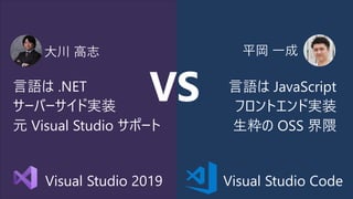 Visual Studio 2019 Visual Studio Code
言語は .NET
サーバーサイド実装
元 Visual Studio サポート
大川 高志 平岡 一成
言語は JavaScript
フロントエンド実装
生粋の OSS 界隈
VS
 