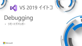 Debugging
• リモートデバッガー
VS 2019 イイトコ
 