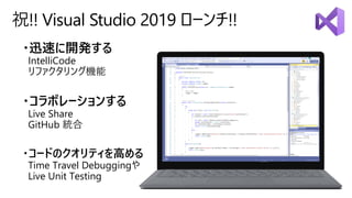 祝!! Visual Studio 2019 ローンチ!!
・迅速に開発する
IntelliCode
リファクタリング機能
・コラボレーションする
Live Share
GitHub 統合
・コードのクオリティを高める
Time Travel Debuggingや
Live Unit Testing
 