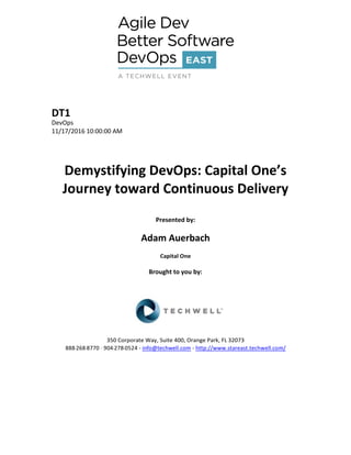 DT1
DevOps
11/17/2016 10:00:00 AM
Demystifying DevOps: Capital One’s
Journey toward Continuous Delivery
Presented by:
Adam Auerbach
Capital One
Brought to you by:
350 Corporate Way, Suite 400, Orange Park, FL 32073
888--‐268--‐8770 ·∙ 904--‐278--‐0524 - info@techwell.com - http://www.stareast.techwell.com/
 